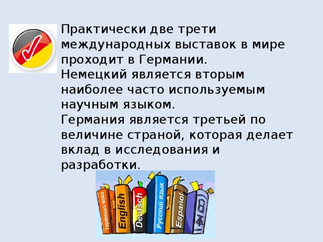 Практически две трети международных выставок в мире проходит в Германии.  Немецкий является вторым наиболее часто используемым научным языком.  Германия является третьей по величине страной, которая делает вклад в исследования и разработки.