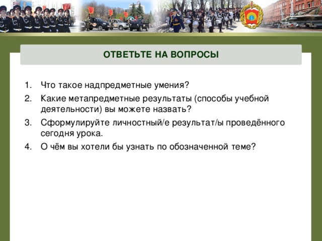 ОТВЕТЬТЕ НА ВОПРОСЫ Что такое надпредметные умения? Какие метапредметные результаты (способы учебной деятельности) вы можете назвать? Сформулируйте личностный/е результат/ы проведённого сегодня урока. О чём вы хотели бы узнать по обозначенной теме?  