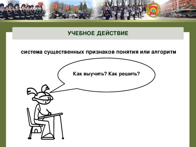 УЧЕБНОЕ ДЕЙСТВИЕ система существенных признаков понятия или алгоритм  Как выучить? Как решить? 
