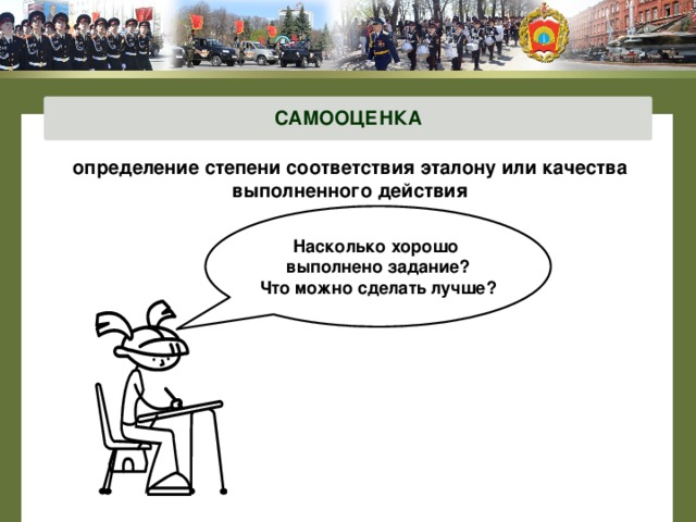 САМООЦЕНКА определение степени соответствия эталону или качества выполненного действия    Насколько хорошо выполнено задание? Что можно сделать лучше? 