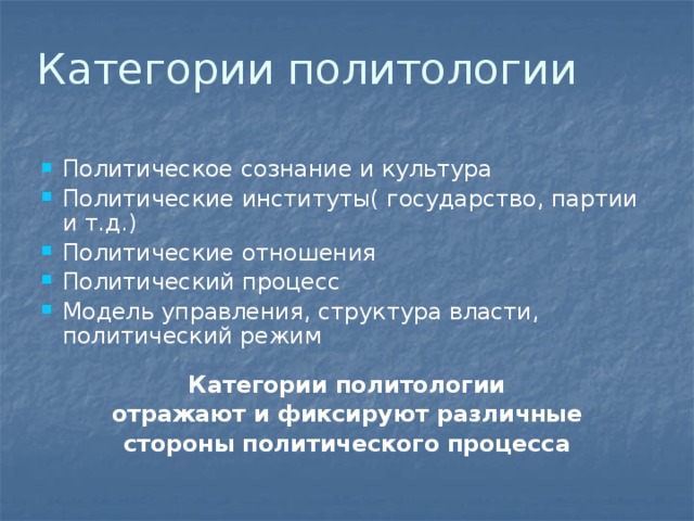 Категории политологии Политическое сознание и культура Политические институты( государство, партии и т.д.) Политические отношения Политический процесс Модель управления, структура власти, политический режим Категории политологии   отражают и фиксируют различные стороны политического процесса 