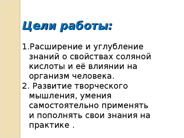 Цели работы: Расширение и углубление знаний о свойствах соляной кислоты и её влиянии на организм человека.  Развитие творческого мышления, умения самостоятельно применять и пополнять свои знания на практике . 