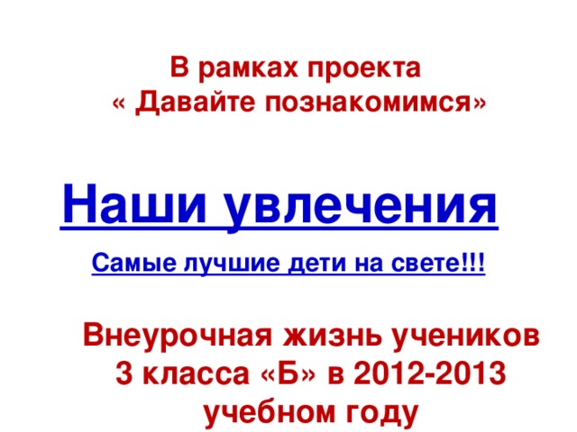 В рамках проекта  « Давайте познакомимся» Наши увлечения Самые лучшие дети на свете!!! Внеурочная жизнь учеников 3 класса «Б» в 2012-2013 учебном году 