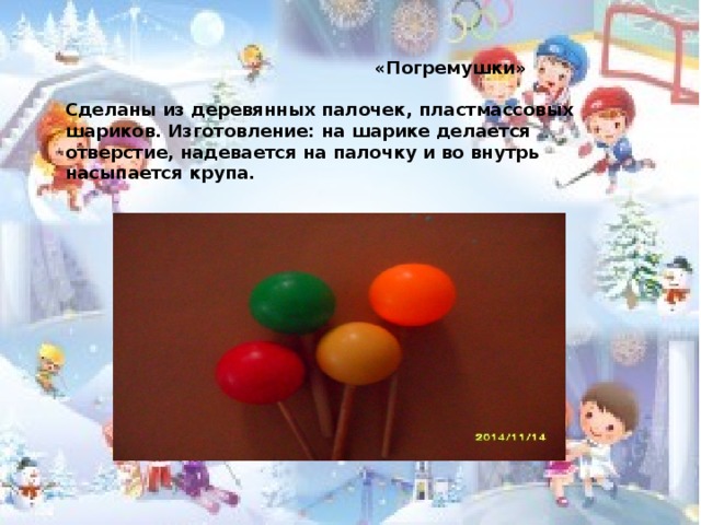  «Погремушки»  Сделаны из деревянных палочек, пластмассовых шариков. Изготовление: на шарике делается отверстие, надевается на палочку и во внутрь насыпается крупа.  