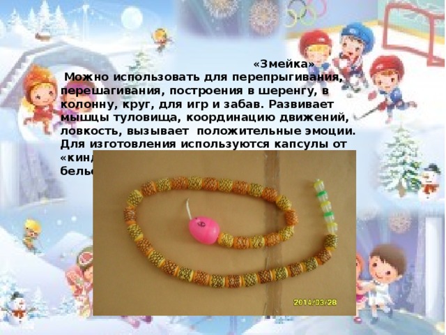  «Змейка»  Можно использовать для перепрыгивания, перешагивания, построения в шеренгу, в колонну, круг, для игр и забав. Развивает мышцы туловища, координацию движений, ловкость, вызывает положительные эмоции. Для изготовления используются капсулы от «киндер – сюрпризов», от бахил, леска или бельевая верёвка.  