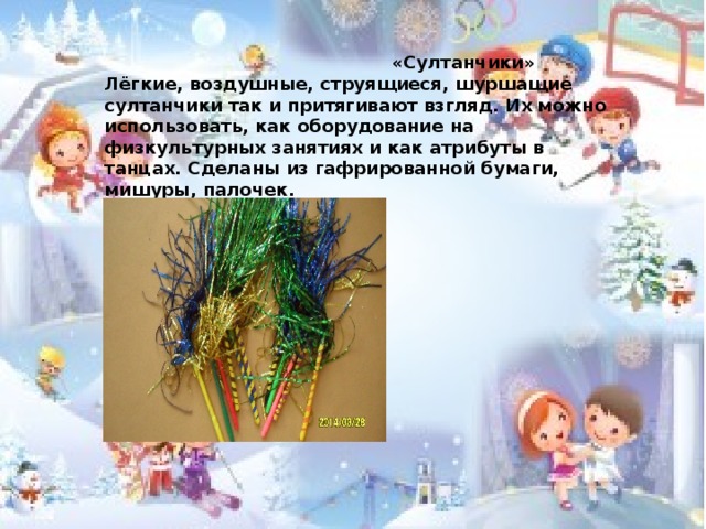  «Султанчики» Лёгкие, воздушные, струящиеся, шуршащие султанчики так и притягивают взгляд. Их можно использовать, как оборудование на физкультурных занятиях и как атрибуты в танцах. Сделаны из гафрированной бумаги, мишуры, палочек.  