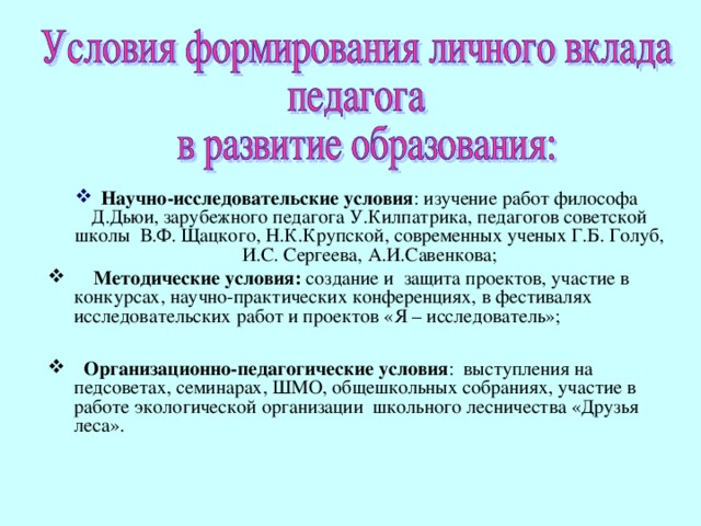 Научно-исследовательские условия : изучение работ философа Д.Дьюи, зарубежного педагога У.Килпатрика, педагогов советской школы В.Ф. Щацкого, Н.К.Крупской, современных ученых Г.Б. Голуб, И.С. Сергеева, А.И.Савенкова;  Методические условия: создание и  защита проектов, участие в конкурсах, научно-практических конференциях, в фестивалях исследовательских работ и проектов «Я – исследователь»;  Организационно-педагогические условия : выступления на педсоветах, семинарах, ШМО, общешкольных собраниях, участие в работе экологической организации школьного лесничества «Друзья леса». 