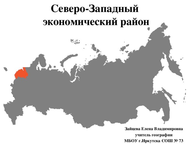 Северо-Западный  экономический район Зайцева Елена Владимировна учитель географии МБОУ г.Иркутска СОШ № 73 