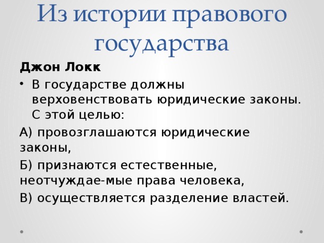 Из истории правового государства Джон Локк В государстве должны верховенствовать юридические законы. С этой целью: А) провозглашаются юридические законы, Б) признаются естественные, неотчуждае-мые права человека, В) осуществляется разделение властей. 