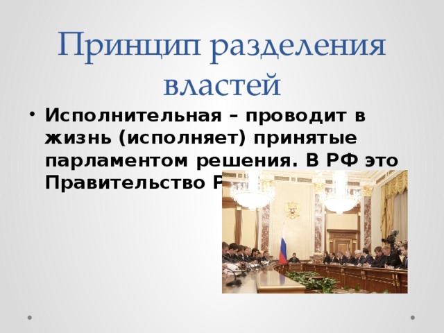 Принцип разделения властей Исполнительная – проводит в жизнь (исполняет) принятые парламентом решения. В РФ это Правительство РФ. 