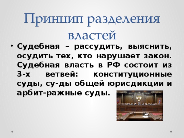Принцип разделения властей Судебная – рассудить, выяснить, осудить тех, кто нарушает закон. Судебная власть в РФ состоит из 3-х ветвей: конституционные суды, су-ды общей юрисдикции и арбит-ражные суды. 