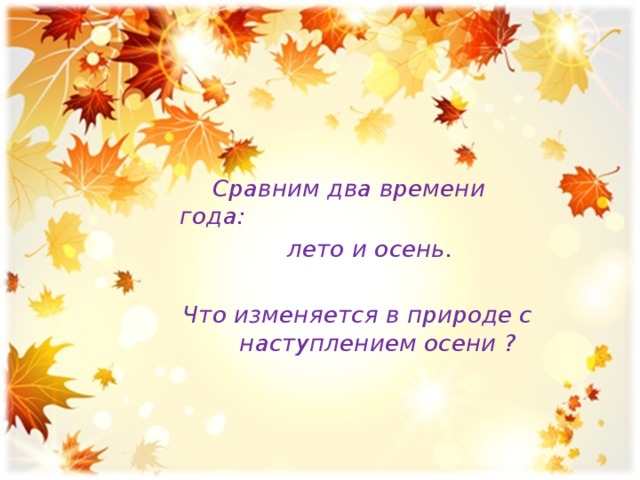  Сравним два времени года:  лето и осень.   Что изменяется в природе с наступлением осени ? 