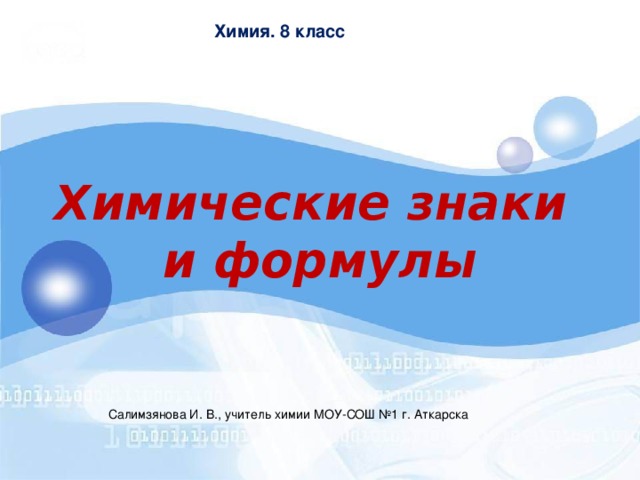 Химия. 8 класс  Химические знаки и формулы Салимзянова И. В., учитель химии МОУ-СОШ №1 г. Аткарска 