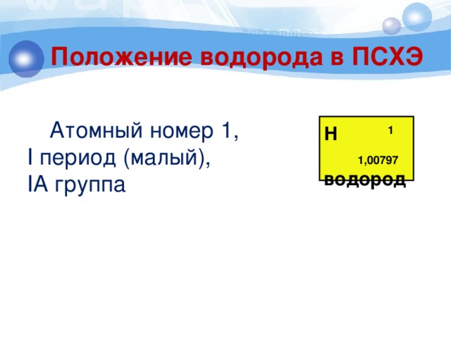 Положение водорода в ПСХЭ  Атомный номер 1, I период (малый), IА группа Н водород 1 1,00797 