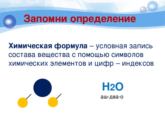 Запомни определение Химическая формула – условная запись состава вещества с помощью символов химических элементов и цифр – индексов H 2 O аш-два-о 