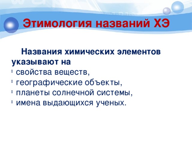 Этимология названий ХЭ  Названия химических элементов указывают на свойства веществ, географические объекты, планеты солнечной системы, имена выдающихся ученых. 