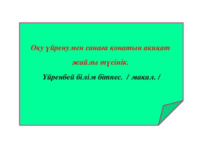 Оқу үйренумен санаға қонатын ақиқат жайлы түсінік.  Үйренбей білім бітпес. / мақал. / 