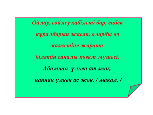 Ойлау, сөйлеу қабілеті бар, еңбек құралдарын жасап, оларды өз қажетіне жарата білетін саналы қоғам мүшесі.  Адамнан үлкен ат жоқ, наннан үлкен ас жоқ. / мақал. / 