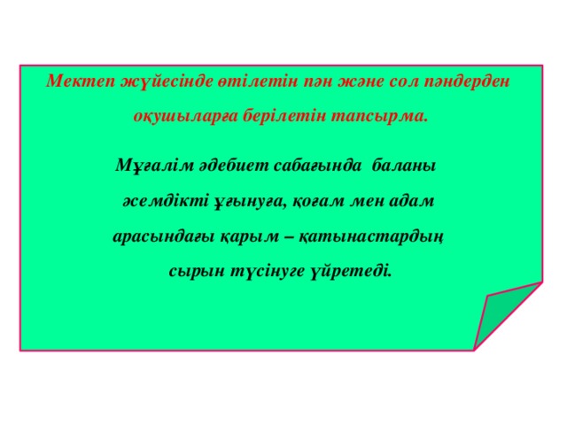 Мектеп жүйесінде өтілетін пән және сол пәндерден оқушыларға берілетін тапсырма.  Мұғалім әдебиет сабағында баланы әсемдікті ұғынуға, қоғам мен адам арасындағы қарым – қатынастардың сырын түсінуге үйретеді. 