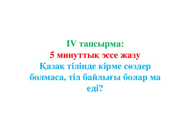 IV тапсырма: 5 минуттық эссе жазу Қазақ тілінде кірме сөздер болмаса, тіл байлығы болар ма еді? 