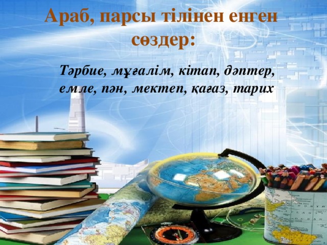 Араб, парсы тілінен енген сөздер: Тәрбие, мұғалім, кітап, дәптер, емле, пән, мектеп, қағаз, тарих 