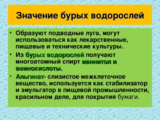 Значение бурых водорослей Образуют подводные луга, могут использоваться как лекарственные, пищевые и технические культуры. Из бурых водорослей получают многоатомный спирт маннитол и аминокислоты. Альгинат - слизистое межклеточное вещество, используется как стабилизатор и эмульгатор в пищевой промышленности, красильном деле, для покрытия бумаги. 