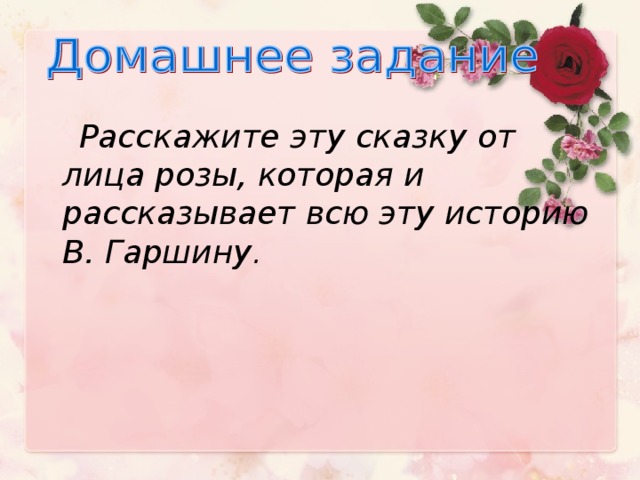 Расскажите эту сказку от лица розы, которая и рассказывает всю эту историю В. Гаршину .