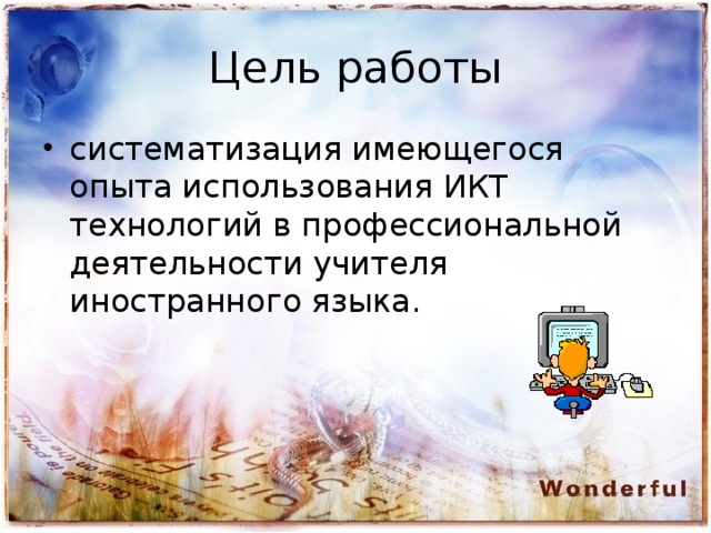 Цель работы систематизация имеющегося опыта использования ИКТ технологий в профессиональной деятельности учителя иностранного языка.  