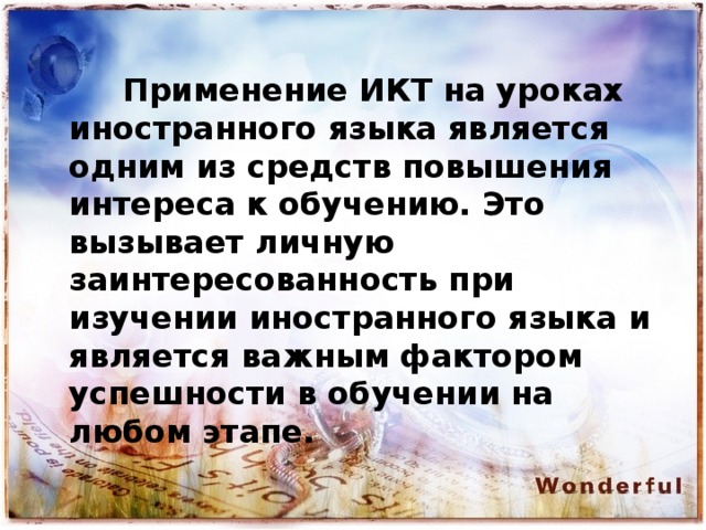  Применение ИКТ на уроках иностранного языка является одним из средств повышения интереса к обучению. Это вызывает личную заинтересованность при изучении иностранного языка и является важным фактором успешности в обучении на любом этапе. 