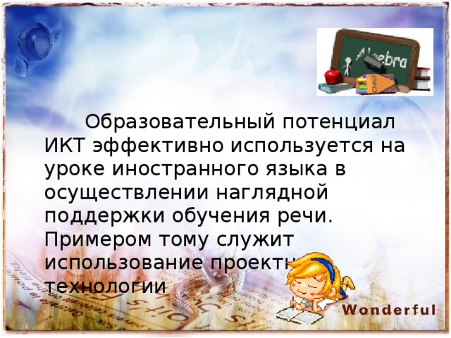  Образовательный потенциал ИКТ эффективно используется на уроке иностранного языка в осуществлении наглядной поддержки обучения речи. Примером тому служит использование проектной технологии 