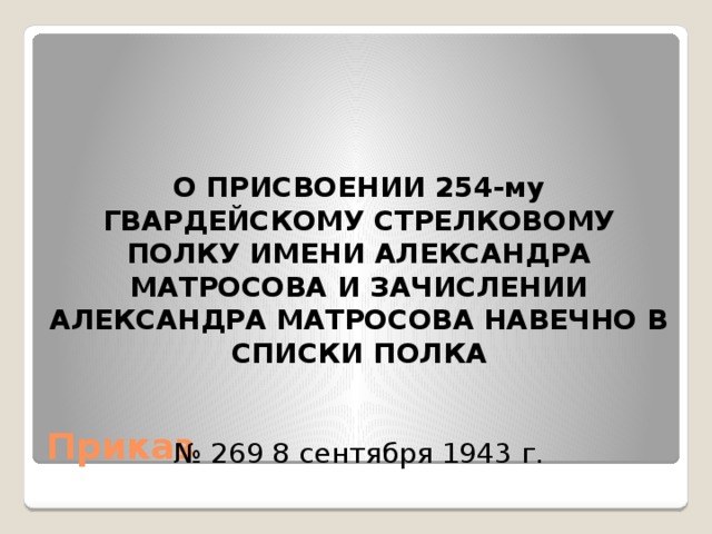  О ПРИСВОЕНИИ 254-му ГВАРДЕЙСКОМУ СТРЕЛКОВОМУ ПОЛКУ ИМЕНИ АЛЕКСАНДРА МАТРОСОВА И ЗАЧИСЛЕНИИ АЛЕКСАНДРА МАТРОСОВА НАВЕЧНО В СПИСКИ ПОЛКА   № 269 8 сентября 1943 г. Приказ 