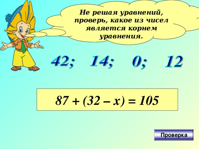 Не решая уравнений, проверь, какое из чисел является корнем уравнения.  87 + (32 – х) = 105 Проверка 