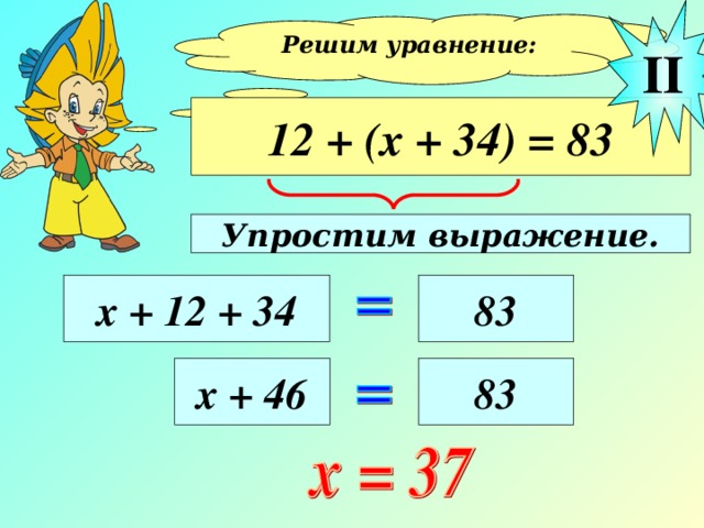 II Решим уравнение:  12 + (х + 34) = 83 Упростим выражение. х + 12 + 34 83 х + 46 83 