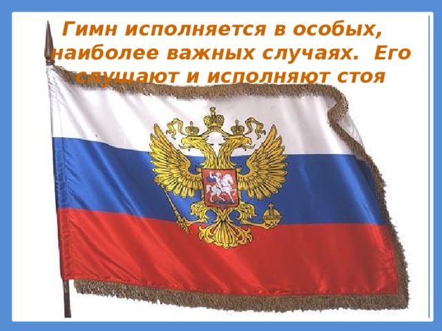 Гимн исполняется в особых, наиболее важных случаях. Его слушают и исполняют стоя 