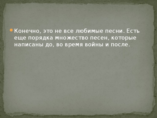 Конечно, это не все любимые песни. Есть еще порядка множество песен, которые написаны до, во время войны и после. 