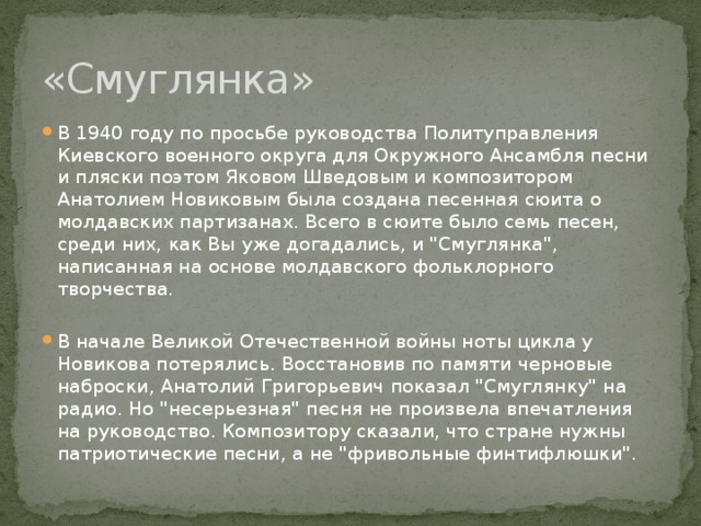 «Смуглянка» В 1940 году по просьбе руководства Политуправления Киевского военного округа для Окружного Ансамбля песни и пляски поэтом Яковом Шведовым и композитором Анатолием Новиковым была создана песенная сюита о молдавских партизанах. Всего в сюите было семь песен, среди них, как Вы уже догадались, и 