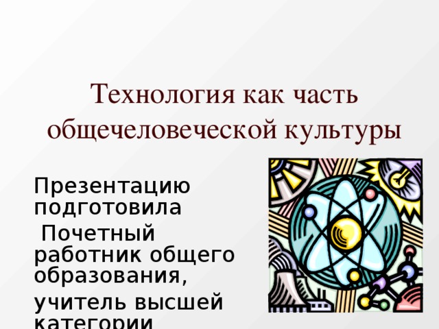  Технология как часть общечеловеческой культуры Презентацию подготовила  Почетный работник общего образования, учитель высшей категории С.А.Булатова 