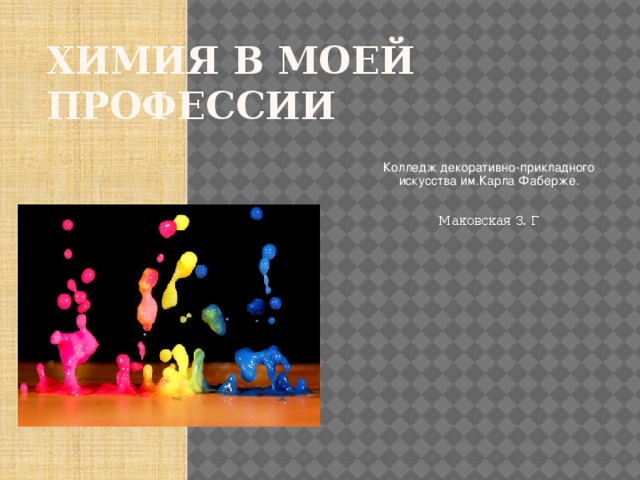 Химия в моей профессии Колледж декоративно-прикладного искусства им.Карла Фаберже. Маковская З. Г 