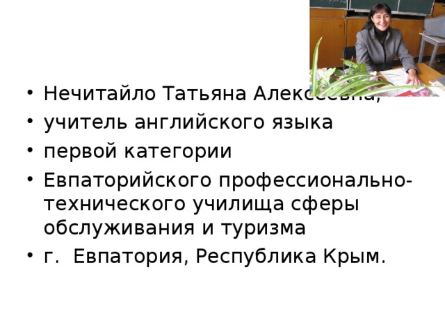 Нечитайло Татьяна Алексеевна, учитель английского языка первой категории Евпаторийского профессионально-технического училища сферы обслуживания и туризма г. Евпатория, Республика Крым. 