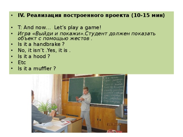 IV. Реализация построенного проекта ( 10 - 15 мин)   T: And now… Let’s play a game! Игра «Выйди и покажи».Студент должен показать объект с помощью жестов . Is it a handbrake ? No, it isn’t .Yes, it is . Is it a hood ? Etc Is it a muffler ?  