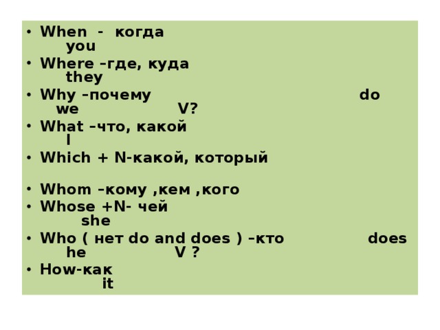 When - когда you Where – где , куда they Why – почему do we V? What –что, какой I Which + N -какой, который Whom – кому , кем , кого  Whose +N- чей she Who ( нет do and does ) – кто does he V ? How- как it  
