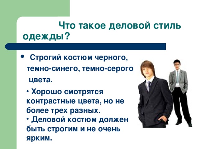  Строгий костюм черного,  темно-синего, темно-серого  цвета.  Хорошо смотрятся контрастные цвета, но не более трех разных.  Деловой костюм должен быть строгим и не очень ярким. 