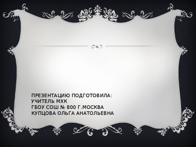 ПРЕЗЕНТАЦИЮ ПОДГОТОВИЛА:  УЧИТЕЛЬ МХК  ГБОУ СОШ № 800 Г.МОСКВА  КУПЦОВА ОЛЬГА АНАТОЛЬЕВНА 