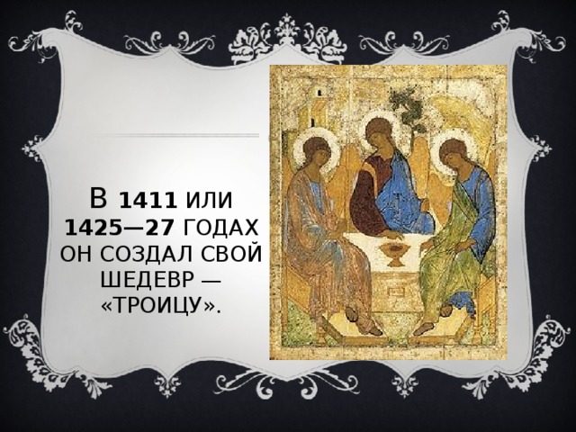 В 1411 ИЛИ 1425—27 ГОДАХ ОН СОЗДАЛ СВОЙ ШЕДЕВР — «ТРОИЦУ». 
