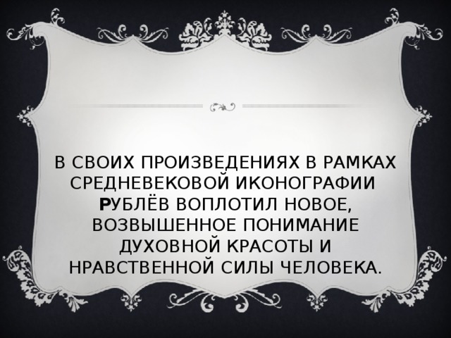 В СВОИХ ПРОИЗВЕДЕНИЯХ В РАМКАХ СРЕДНЕВЕКОВОЙ ИКОНОГРАФИИ Р УБЛЁВ ВОПЛОТИЛ НОВОЕ, ВОЗВЫШЕННОЕ ПОНИМАНИЕ ДУХОВНОЙ КРАСОТЫ И НРАВСТВЕННОЙ СИЛЫ ЧЕЛОВЕКА. 