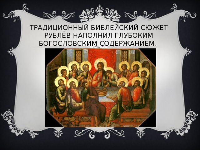 ТРАДИЦИОННЫЙ БИБЛЕЙСКИЙ СЮЖЕТ РУБЛЁВ НАПОЛНИЛ ГЛУБОКИМ БОГОСЛОВСКИМ СОДЕРЖАНИЕМ. 