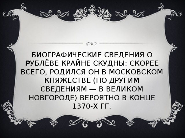 БИОГРАФИЧЕСКИЕ СВЕДЕНИЯ О Р УБЛЁВЕ КРАЙНЕ СКУДНЫ: СКОРЕЕ ВСЕГО, РОДИЛСЯ ОН В МОСКОВСКОМ КНЯЖЕСТВЕ (ПО ДРУГИМ СВЕДЕНИЯМ — В ВЕЛИКОМ НОВГОРОДЕ) ВЕРОЯТНО В КОНЦЕ 1370-Х ГГ. 