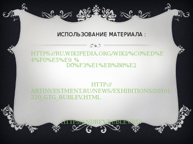 ИСПОЛЬЗОВАНИЕ МАТЕРИАЛА :    HTTPS://RU.WIKIPEDIA.ORG/WIKI/%C0%ED%E4%F0%E5%E9_% D0%F3%E1%EB%B8%E2    HTTP:// ARTINVESTMENT.RU/NEWS/EXHIBITIONS/20101220_GTG_RUBLEV.HTML    HTTP://ANDREY-RUBLEV.RU/    