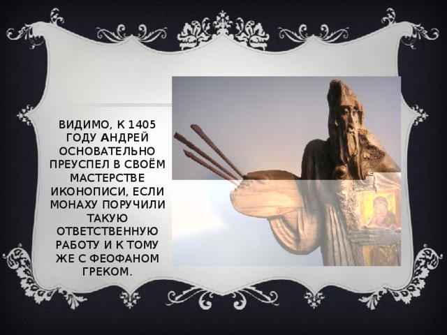 ВИДИМО, К 1405 ГОДУ А НДРЕЙ ОСНОВАТЕЛЬНО ПРЕУСПЕЛ В СВОЁМ МАСТЕРСТВЕ ИКОНОПИСИ, ЕСЛИ МОНАХУ ПОРУЧИЛИ ТАКУЮ ОТВЕТСТВЕННУЮ РАБОТУ И К ТОМУ ЖЕ С ФЕОФАНОМ ГРЕКОМ. 