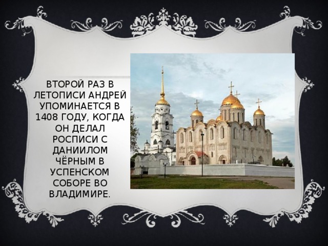 ВТОРОЙ РАЗ В ЛЕТОПИСИ АНДРЕЙ УПОМИНАЕТСЯ В 1408 ГОДУ, КОГДА ОН ДЕЛАЛ РОСПИСИ С ДАНИИЛОМ ЧЁРНЫМ В УСПЕНСКОМ СОБОРЕ ВО ВЛАДИМИРЕ. 